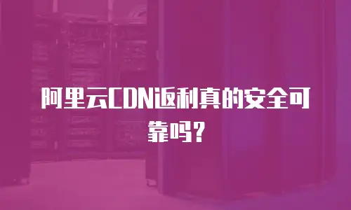 阿里云CDN返利真的安全可靠吗？