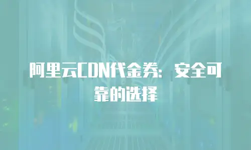 阿里云CDN代金券：安全可靠的选择