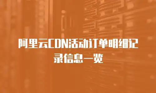 阿里云CDN活动订单明细记录信息一览