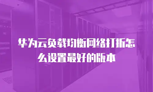 华为云负载均衡网络打折怎么设置最好的版本