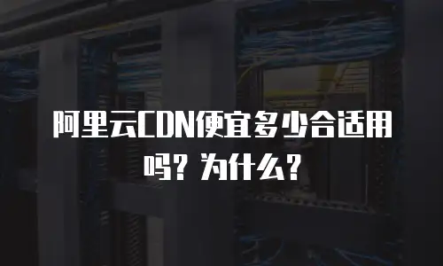 阿里云CDN便宜多少合适用吗？为什么？