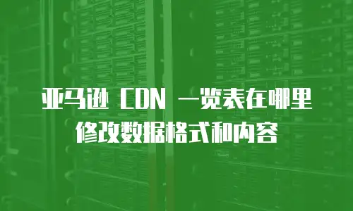 亚马逊 CDN 一览表在哪里修改数据格式和内容