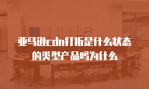 亚马逊cdn打折是什么状态的类型产品吗为什么