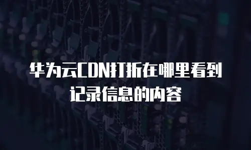 华为云CDN打折在哪里看到记录信息的内容