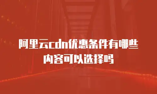 阿里云cdn优惠条件有哪些内容可以选择吗