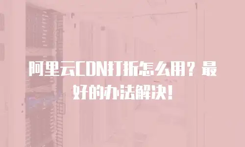 阿里云CDN打折怎么用？最好的办法解决！