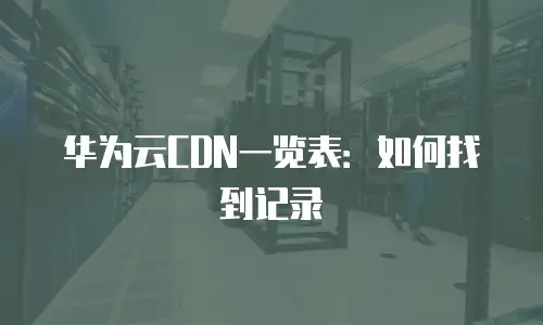 华为云CDN一览表：如何找到记录