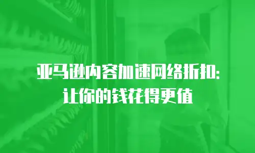 亚马逊内容加速网络折扣：让你的钱花得更值