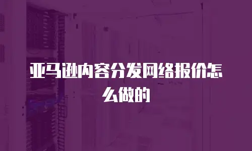 亚马逊内容分发网络报价怎么做的
