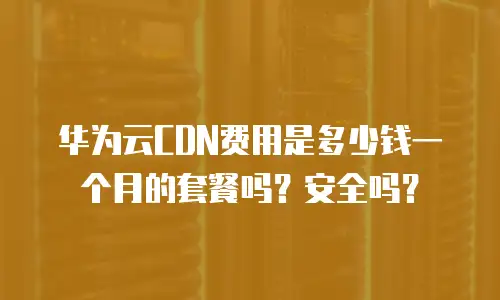 华为云CDN费用是多少钱一个月的套餐吗？安全吗？