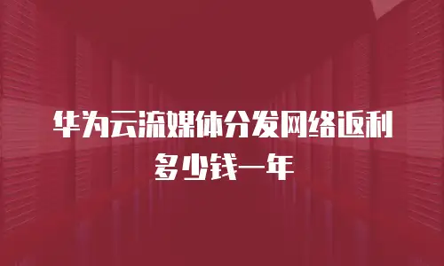 华为云流媒体分发网络返利多少钱一年
