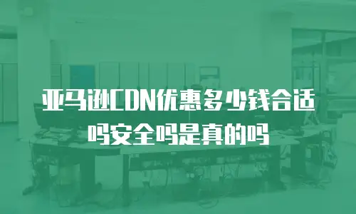 亚马逊CDN优惠多少钱合适吗安全吗是真的吗