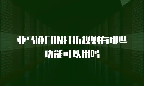 亚马逊CDN打折规则有哪些功能可以用吗