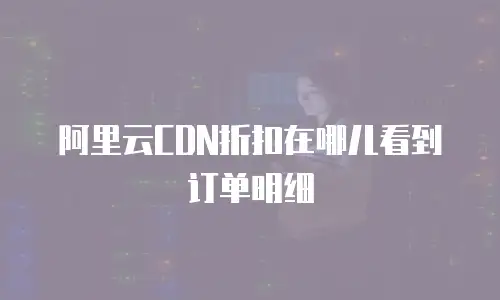 阿里云CDN折扣在哪儿看到订单明细