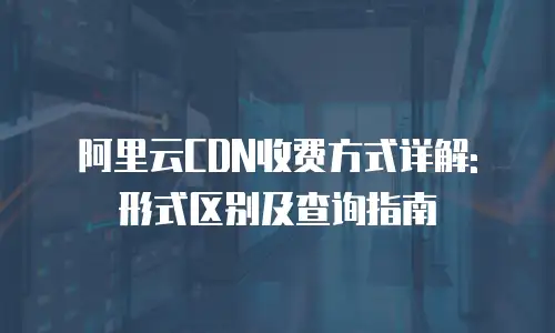 阿里云CDN收费方式详解: 形式区别及查询指南