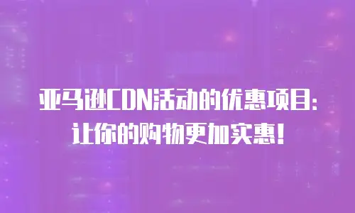 亚马逊CDN活动的优惠项目：让你的购物更加实惠！