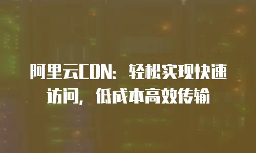 阿里云CDN：轻松实现快速访问，低成本高效传输