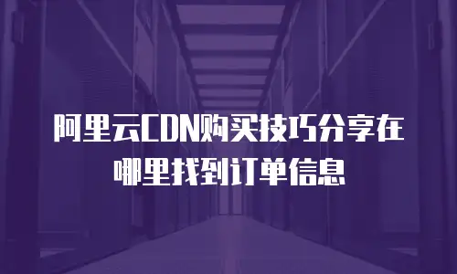阿里云CDN购买技巧分享在哪里找到订单信息