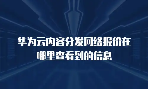 华为云内容分发网络报价在哪里查看到的信息