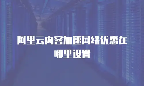 阿里云内容加速网络优惠在哪里设置