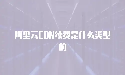 阿里云CDN续费是什么类型的