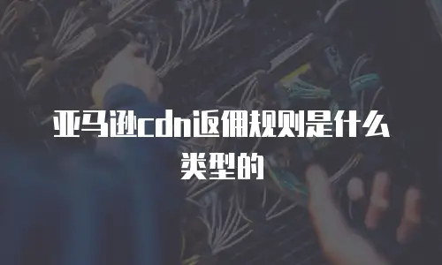 亚马逊cdn返佣规则是什么类型的