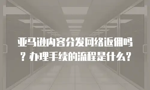 亚马逊内容分发网络返佣吗？办理手续的流程是什么？