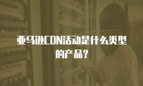亚马逊CDN活动是什么类型的产品？