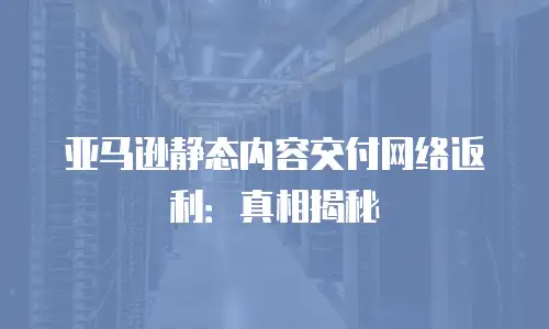 亚马逊静态内容交付网络返利：真相揭秘