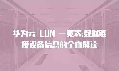 华为云 CDN 一览表:数据链接设备信息的全面解读