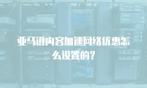 亚马逊内容加速网络优惠怎么设置的？