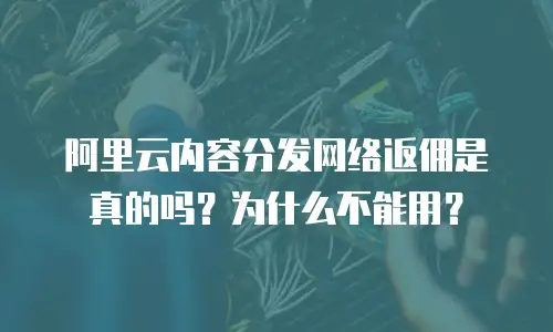 阿里云内容分发网络返佣是真的吗？为什么不能用？