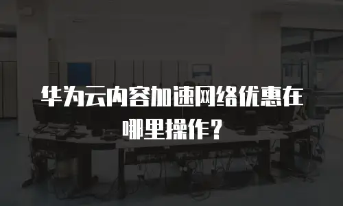 华为云内容加速网络优惠在哪里操作？