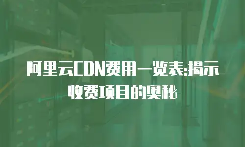 阿里云CDN费用一览表:揭示收费项目的奥秘