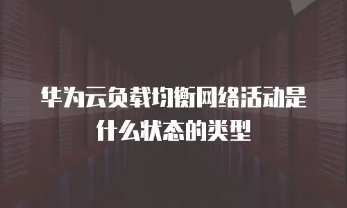 华为云负载均衡网络活动是什么状态的类型