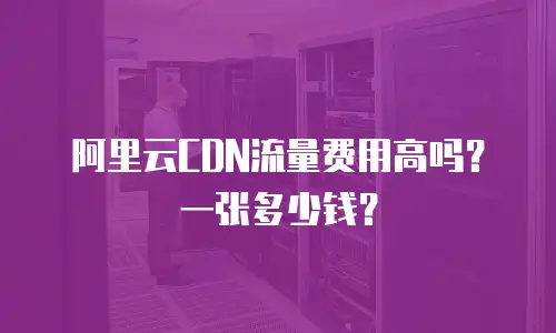 阿里云CDN流量费用高吗？一张多少钱？