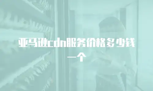 亚马逊cdn服务价格多少钱一个