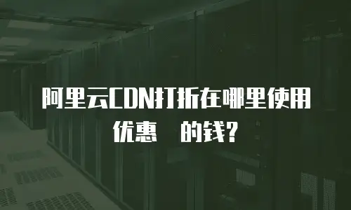 阿里云CDN打折在哪里使用优惠劵的钱？