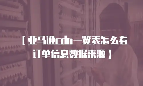 【亚马逊cdn一览表怎么看订单信息数据来源】