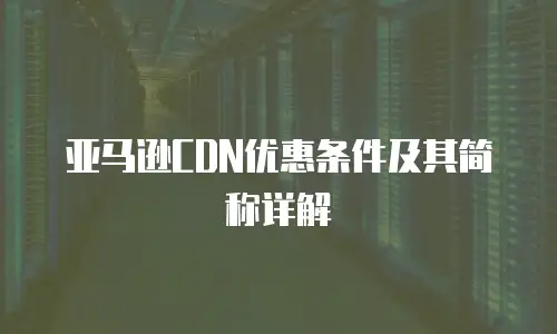 亚马逊CDN优惠条件及其简称详解
