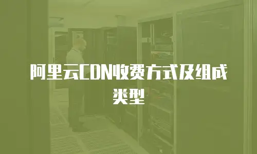 阿里云CDN收费方式及组成类型