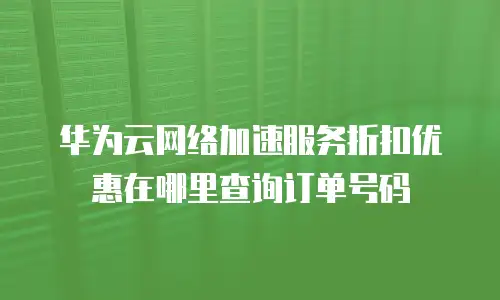 华为云网络加速服务折扣优惠在哪里查询订单号码