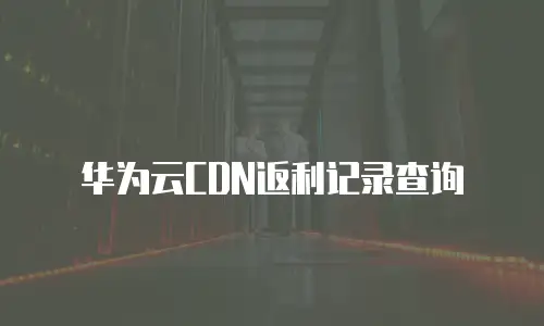 华为云CDN返利记录查询