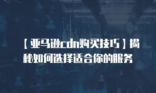 【亚马逊cdn购买技巧】揭秘如何选择适合你的服务