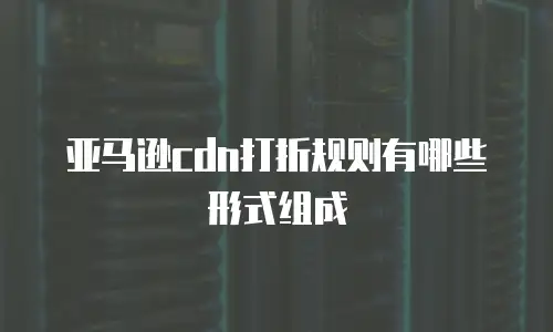 亚马逊cdn打折规则有哪些形式组成