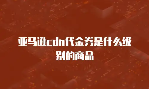 亚马逊cdn代金券是什么级别的商品