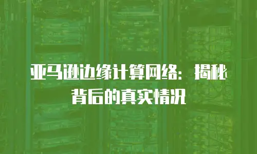 亚马逊边缘计算网络：揭秘背后的真实情况