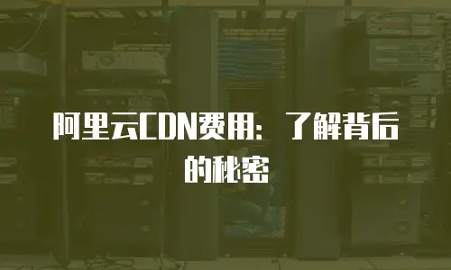 阿里云CDN费用：了解背后的秘密