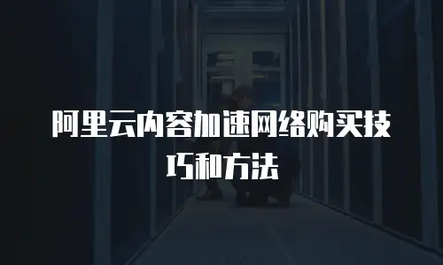 阿里云内容加速网络购买技巧和方法