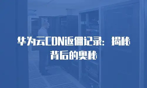 华为云CDN返佣记录：揭秘背后的奥秘